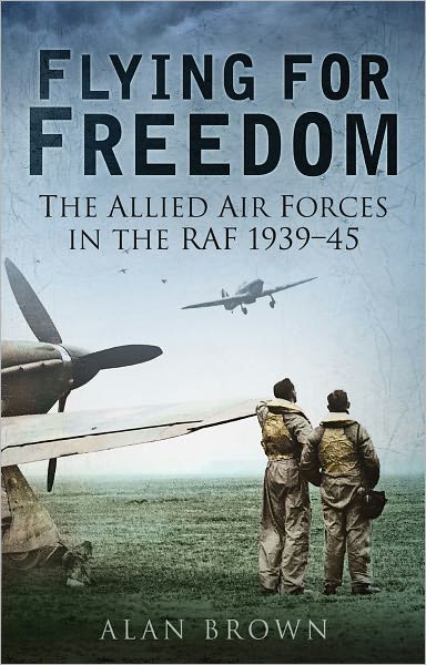 Flying for Freedom: The Allied Air Forces in the RAF 1939-45 - Alan Brown - Books - The History Press Ltd - 9780752459981 - May 11, 2011