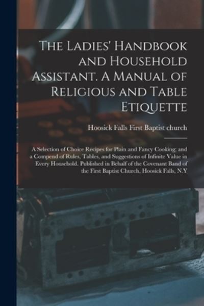 Cover for Hoosick Falls (N Y ) First Baptist Ch · The Ladies' Handbook and Household Assistant. A Manual of Religious and Table Etiquette; a Selection of Choice Recipes for Plain and Fancy Cooking; and a Compend of Rules, Tables, and Suggestions of Infinite Value in Every Household. Published In... (Paperback Book) (2021)