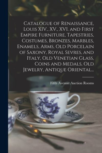 Cover for Fifth Avenue Auction Rooms (New York · Catalogue of Renaissance, Louis XIV., XV., XVI. and First Empire Furniture, Tapestries, Costumes, Bronzes, Marbles, Enamels, Arms, Old Porcelain of Saxony, Royal Sevres, and Italy, Old Venetian Glass, Coins and Medals, Old Jewelry, Antique Oriental... (Pocketbok) (2021)