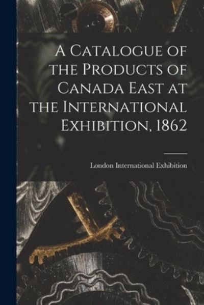 Cover for London International Exhibition (1862) · A Catalogue of the Products of Canada East at the International Exhibition, 1862 [microform] (Paperback Book) (2021)