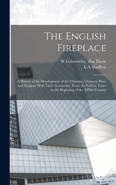 Cover for W Galsworthy Illus Davie · The English Fireplace: A History of the Development of the Chimney, Chimney-piece and Firegrate With Their Accessories, From the Earliest Times to the Beginning of the XIXth Century (Hardcover Book) (2022)