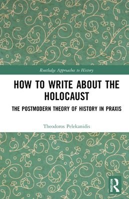 Cover for Pelekanidis, Theodor (Free University of Berlin, Germany) · How to Write About the Holocaust: The Postmodern Theory of History in Praxis - Routledge Approaches to History (Hardcover Book) (2022)