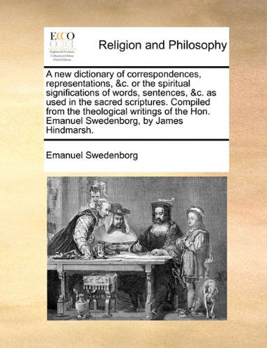 A New Dictionary of Correspondences, Representations, &c. or the Spiritual Significations of Words, Sentences, &c. As Used in the Sacred Scriptures. ... Hon. Emanuel Swedenborg, by James Hindmarsh. - Emanuel Swedenborg - Bücher - Gale ECCO, Print Editions - 9781140666981 - 27. Mai 2010