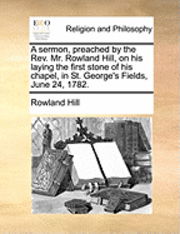 Cover for Rowland Hill · A Sermon, Preached by the Rev. Mr. Rowland Hill, on His Laying the First Stone of His Chapel, in St. George's Fields, June 24, 1782. (Paperback Book) (2010)