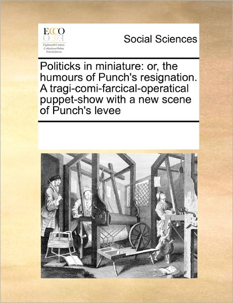 Cover for See Notes Multiple Contributors · Politicks in Miniature: Or, the Humours of Punch's Resignation. a Tragi-comi-farcical-operatical Puppet-show with a New Scene of Punch's Levee (Paperback Book) (2010)