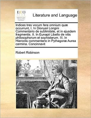 Cover for Robert Robinson · Indices Tres Vocum Fere Omnium Quae Occurrunt, I. in Dionysii Longini Commentario De Sublimitate, et in Ejusdem Fragmentis. Ii. in Eunapii Libello De (Taschenbuch) (2010)