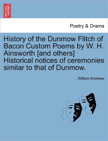 History of the Dunmow Flitch of Bacon Custom Poems by W. H. Ainsworth [and Others] Historical Notices of Ceremonies Similar to That of Dunmow. - William Andrews - Książki - British Library, Historical Print Editio - 9781241323981 - 1 marca 2011