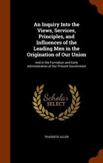 Cover for Thaddeus Allen · An Inquiry Into the Views, Services, Principles, and Influences of the Leading Men in the Origination of Our Union (Hardcover Book) (2015)