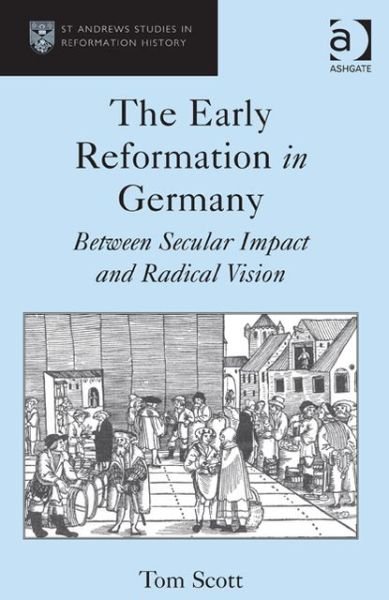 The Early Reformation in Germany: Between Secular Impact and Radical Vision - St Andrews Studies in Reformation History - Tom Scott - Bøker - Taylor & Francis Ltd - 9781409468981 - 4. juni 2013