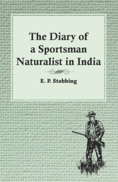 Cover for E P Stebbing · The Diary of a Sportsman Naturalist in India (Paperback Book) (2017)