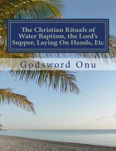 Cover for Apst Godsword Godswill Onu · The Christian Rituals of Water Baptism, the Lord's Supper, Laying on Hands, Etc: Water Baptism, the Communion, and Laying Hands (Pocketbok) (2015)