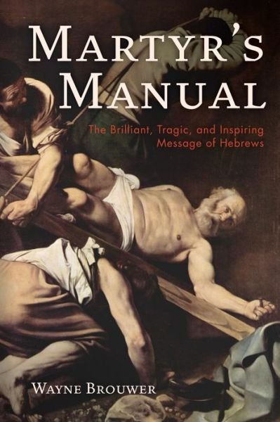Martyr's Manual: The Brilliant, Tragic, and Inspiring Message of Hebrews - Wayne Brouwer - Boeken - Wipf & Stock Publishers - 9781532681981 - 28 mei 2019