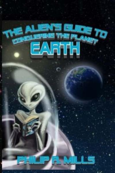 Philip R Mills · The Alien's Guide to Conquering the Planet Earth (Paperback Book) (2016)