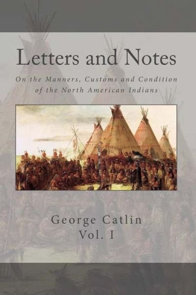Cover for George Catlin · Letters and Notes on the Manners, Customs and Conditions of the North American Indian : Volume 1 Illustrated with Color Engravings (Paperback Book) (2017)
