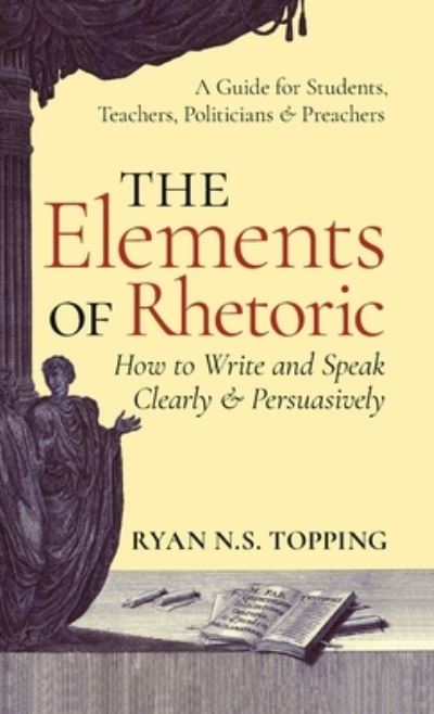 Cover for Ryan N S Topping · Elements of Rhetoric: How to Write and Speak Clearly and Persuasively -- A Guide for Students, Teachers, Politicians &amp; Preachers (Inbunden Bok) (2016)