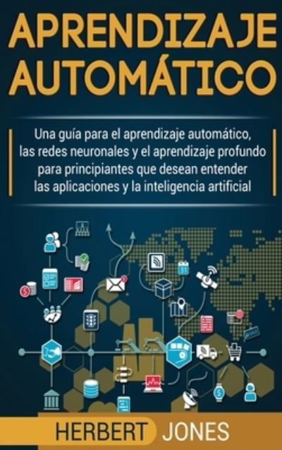 Cover for Herbert Jones · Aprendizaje automatico: Una guia para el aprendizaje automatico, las redes neuronales y el aprendizaje profundo para principiantes que desean entender ... la inteligencia artificial (Hardcover Book) [Spanish edition] (2019)