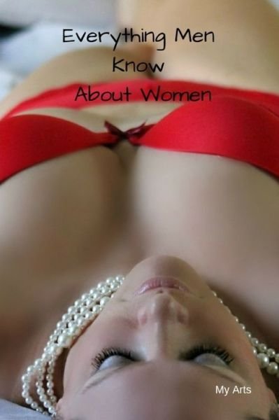 Everything Men Know About Women - My Arts - Kirjat - Independently Published - 9781688827981 - tiistai 27. elokuuta 2019
