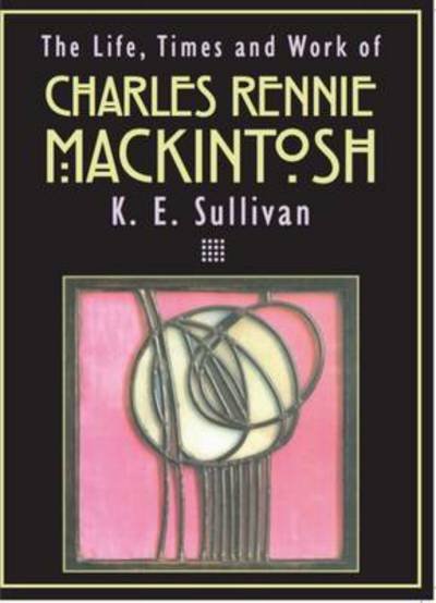 Cover for K.E. Sullivan · The Life, Times and Work of Charles Rennie Mackintosh (Paperback Book) (2016)