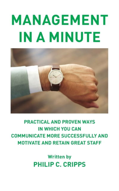 Management in a Minute: Practical and proven ways in which you can communicate more successfully and motivate and retain great staff - Philip C. Cripps - Books - New Generation Publishing - 9781787195981 - November 8, 2017