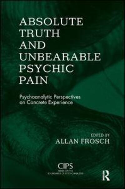 Absolute Truth and Unbearable Psychic Pain: Psychoanalytic Perspectives on Concrete Experience - CIPS (Confederation of Independent Psychoanalytic Societies) Boundaries of Psychoanalysis - Allan Frosch - Books - Taylor & Francis Ltd - 9781855757981 - December 31, 2012