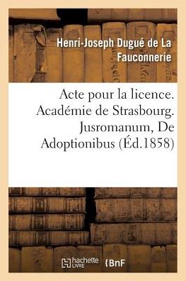 Cover for Henri-Joseph Dugué de la Fauconnerie · Acte Pour La Licence. Academie de Strasbourg. Jusromanum, de Adoptionibus. Droit Civil. l'Adoption (Paperback Book) (2017)