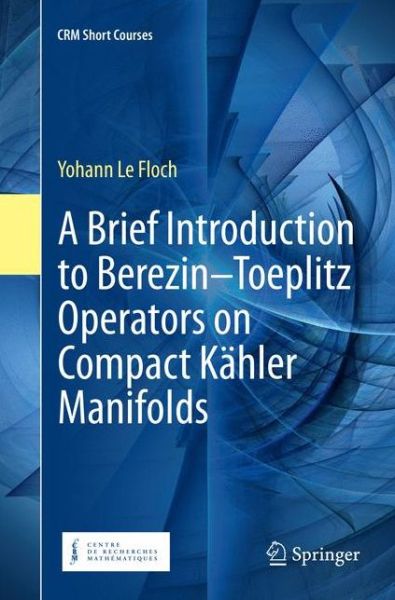 Cover for Yohann Le Floch · A Brief Introduction to Berezin-Toeplitz Operators on Compact Kahler Manifolds - CRM Short Courses (Paperback Book) [Softcover reprint of the original 1st ed. 2018 edition] (2019)