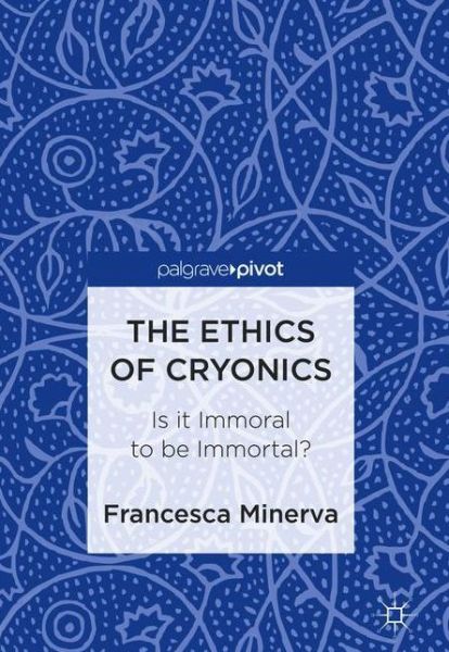 Cover for Francesca Minerva · The Ethics of Cryonics: Is it Immoral to be Immortal? (Hardcover Book) [1st ed. 2018 edition] (2018)