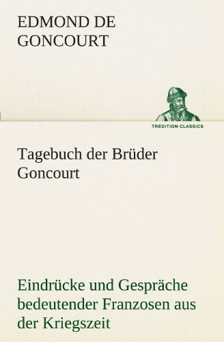 Cover for Edmond De Goncourt · Tagebuch Der Brüder Goncourt: Eindrücke Und Gespräche Bedeutender Franzosen Aus Der Kriegszeit 1870/1871 (Tredition Classics) (German Edition) (Paperback Book) [German edition] (2012)