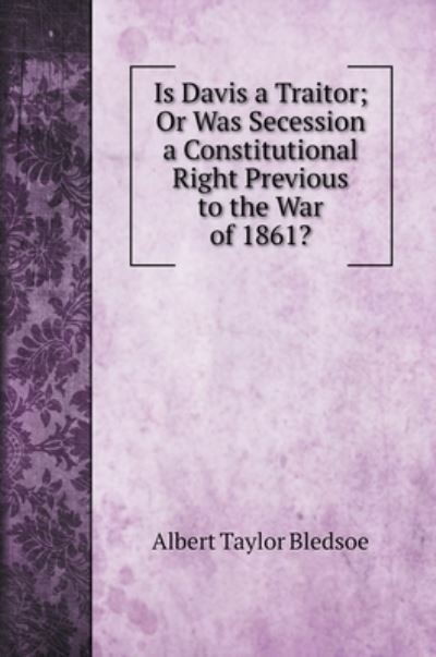 Is Davis a Traitor; Or Was Secession a Constitutional Right Previous to the War of 1861? - Albert Taylor Bledsoe - Książki - Book on Demand Ltd. - 9785519705981 - 6 września 2020