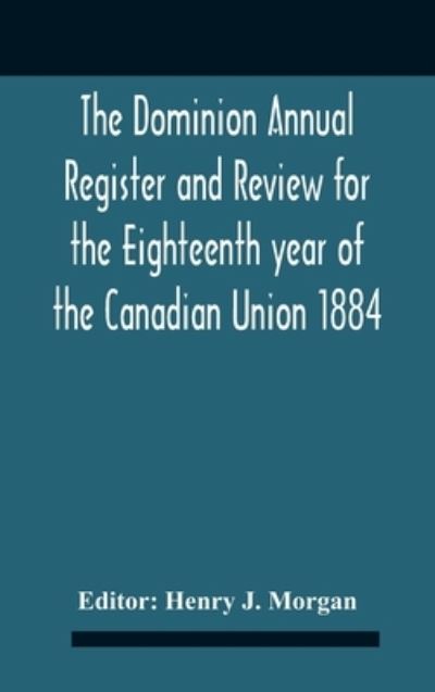 Cover for Henry J Morgan · The Dominion Annual Register And Review For The Eighteenth Year Of The Canadian Union 1884 (Hardcover Book) (2020)