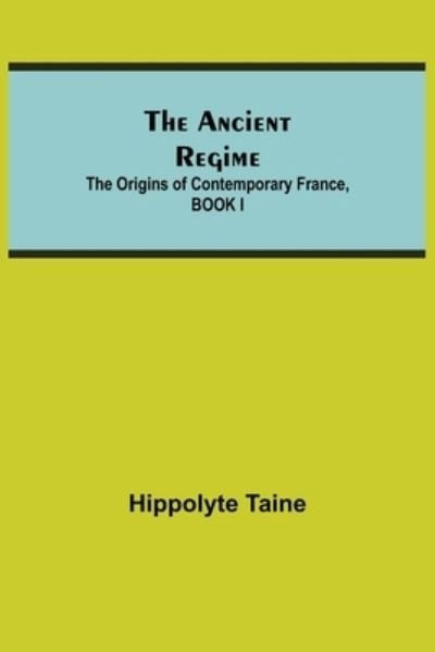 Cover for Hippolyte Taine · The Ancient Regime; The Origins of Contemporary France, BOOK I (Paperback Book) (2021)