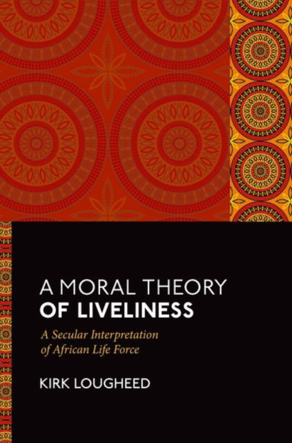 Cover for Lougheed, Kirk (Assistant Professor of Philosophy and Research Associate in Philosophy, Assistant Professor of Philosophy and Research Associate in Philosophy, LCC International University and University of Pretoria) · A Moral Theory of Liveliness: A Secular Interpretation of African Life Force (Hardcover Book) (2025)