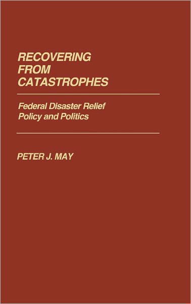 Recovering From Catastrophes: Federal Disaster Relief Policy and Politics - Contributions in Political Science - Peter May - Boeken - Bloomsbury Publishing Plc - 9780313246982 - 7 juni 1985