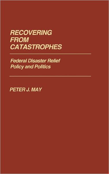Cover for Peter May · Recovering From Catastrophes: Federal Disaster Relief Policy and Politics - Contributions in Political Science (Gebundenes Buch) (1985)