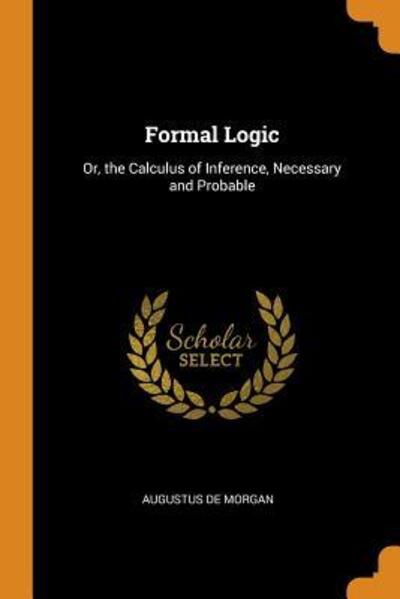 Formal Logic Or, the Calculus of Inference, Necessary and Probable - Augustus de Morgan - Livres - Franklin Classics Trade Press - 9780343959982 - 22 octobre 2018