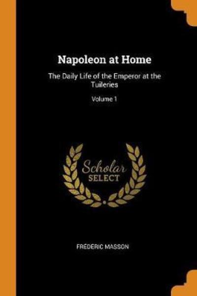 Cover for Frederic Masson · Napoleon at Home The Daily Life of the Emperor at the Tuileries; Volume 1 (Paperback Book) (2018)