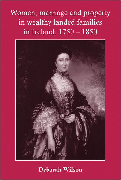 Cover for Deborah Wilson · Women, Marriage and Property in Wealthy Landed Families in Ireland, 1750–1850 (Hardcover Book) (2009)