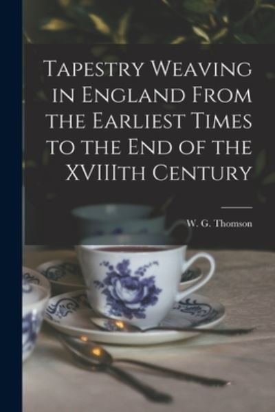 Cover for W G (William George) 1865 Thomson · Tapestry Weaving in England From the Earliest Times to the End of the XVIIIth Century (Paperback Bog) (2021)