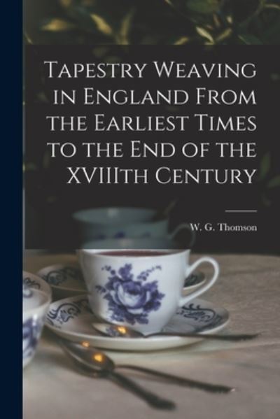 Cover for W G (William George) 1865 Thomson · Tapestry Weaving in England From the Earliest Times to the End of the XVIIIth Century (Taschenbuch) (2021)