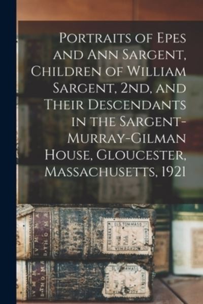 Cover for Anonymous · Portraits of Epes and Ann Sargent, Children of William Sargent, 2nd, and Their Descendants in the Sargent-Murray-Gilman House, Gloucester, Massachusetts, 1921 (Paperback Book) (2021)