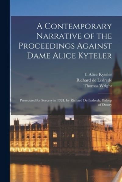 A Contemporary Narrative of the Proceedings Against Dame Alice Kyteler: Prosecuted for Sorcery in 1324, by Richard De Ledrede, Bishop of Ossory - Thomas 1810-1877 Wright - Bücher - Legare Street Press - 9781014843982 - 9. September 2021