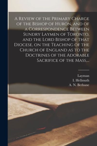 A Review of the Primary Charge of the Bishop of Huron, and of a Correspondence Between Sundry Laymen of Toronto, and the Lord Bishop of That Diocese, on the Teaching of the Church of England as to the Doctrines of the Adorable Sacrifice of the Mass, ... - Layman - Bücher - Legare Street Press - 9781015073982 - 10. September 2021