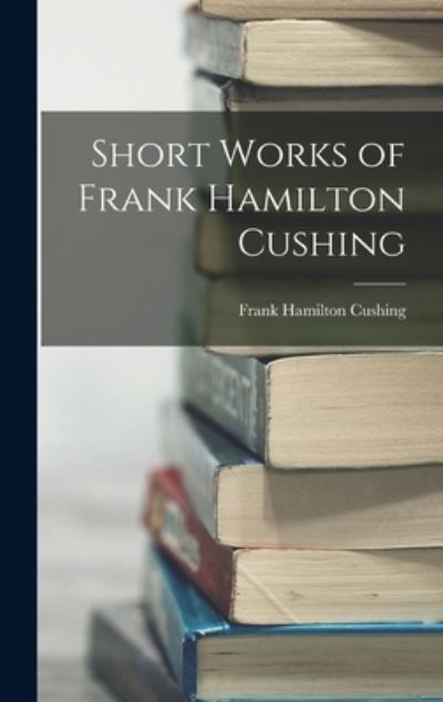 Cover for Frank Hamilton Cushing · Short Works of Frank Hamilton Cushing (Book) (2022)