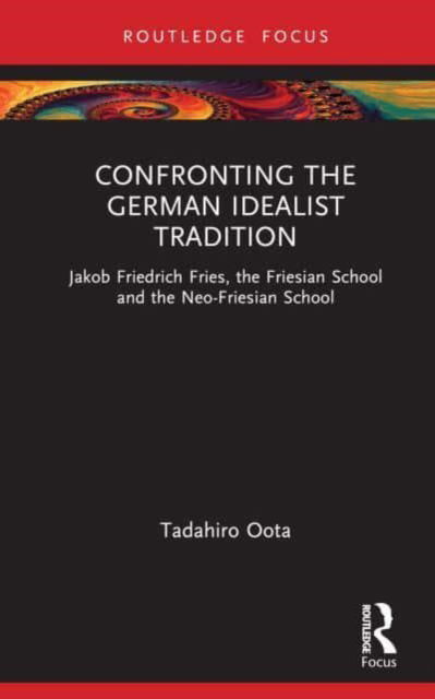 Cover for Oota, Tadahiro (National Institute of Technology, Nummazu College, Japan) · Confronting the German Idealist Tradition: Jakob Friedrich Fries, the Friesian School and the Neo-Friesian School (Inbunden Bok) (2023)