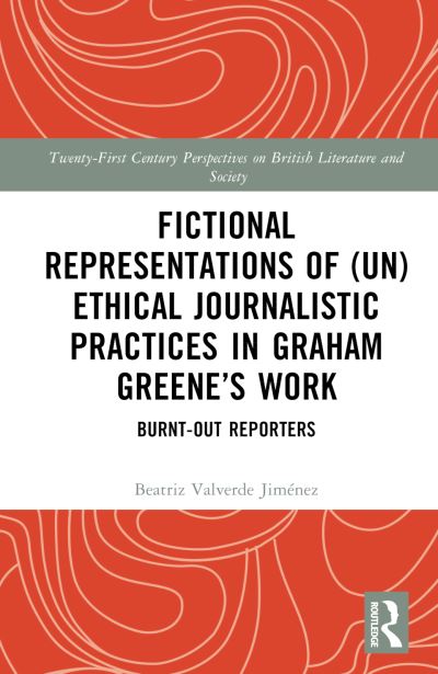 Beatriz Valverde · Fictional Representations of (Un)ethical Journalistic Practices in Graham Greene’s Work: Burnt-Out Reporters - 21st Century Perspectives on British Literature and Society (Hardcover Book) (2024)