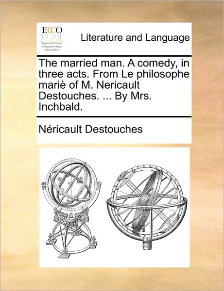 The Married Man. a Comedy, in Three Acts. from Le Philosophe Mari of M. Nericault Destouches. ... by Mrs. Inchbald. - Nericault Des Touches - Bøger - Gale Ecco, Print Editions - 9781170413982 - 29. maj 2010