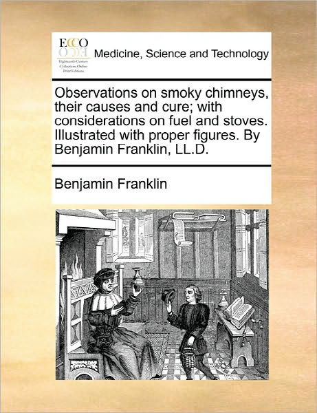 Observations on Smoky Chimneys, Their Causes and Cure; with Considerations on Fuel and Stoves. Illustrated with Proper Figures. by Benjamin Franklin, - Benjamin Franklin - Books - Gale Ecco, Print Editions - 9781170819982 - June 10, 2010
