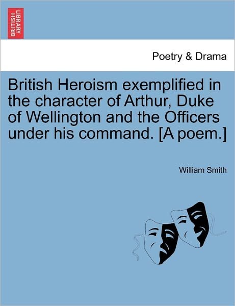 Cover for William Smith · British Heroism Exemplified in the Character of Arthur, Duke of Wellington and the Officers Under His Command. [a Poem.] (Paperback Bog) (2011)