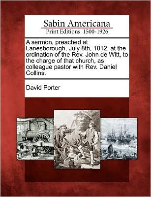 A Sermon, Preached at Lanesborough, July 8th, 1812, at the Ordination of the Rev. John De Witt, to the Charge of That Church, As Colleague Pastor with Rev. Daniel Collins. - David Porter - Bøger - Gale, Sabin Americana - 9781275734982 - 22. februar 2012