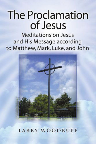 The Proclamation of Jesus: Meditations on Jesus and His Message - Larry Woodruff - Books - Xlibris, Corp. - 9781441504982 - August 11, 2009